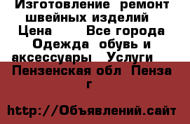 Изготовление, ремонт швейных изделий › Цена ­ 1 - Все города Одежда, обувь и аксессуары » Услуги   . Пензенская обл.,Пенза г.